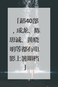 超40部，成龙、陈思诚、黄晓明等都有电影上暑期档