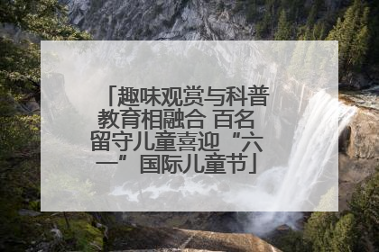 趣味观赏与科普教育相融合 百名留守儿童喜迎“六一”国际儿童节