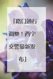 路口通行调整！西宁交警最新发布
