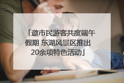 邀市民游客共度端午假期 东湖风景区推出20余项特色活动