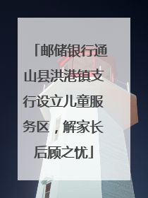 邮储银行通山县洪港镇支行设立儿童服务区，解家长后顾之忧