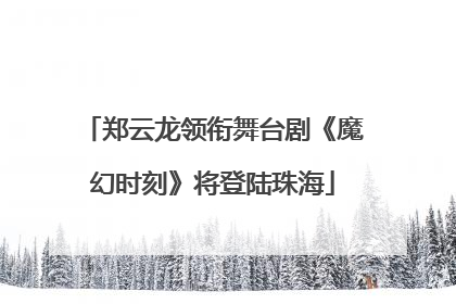 郑云龙领衔舞台剧《魔幻时刻》将登陆珠海