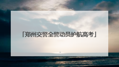 郑州交警全警动员护航高考