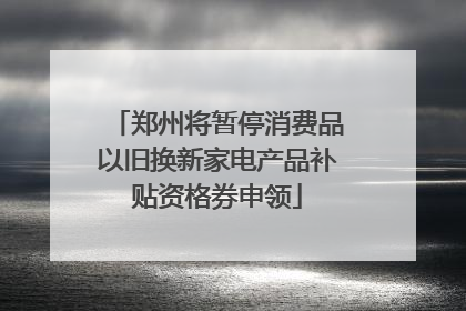 郑州将暂停消费品以旧换新家电产品补贴资格券申领