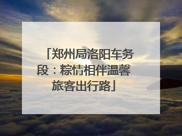 郑州局洛阳车务段：粽情相伴温馨旅客出行路