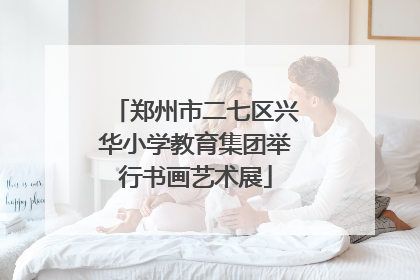 郑州市二七区兴华小学教育集团举行书画艺术展