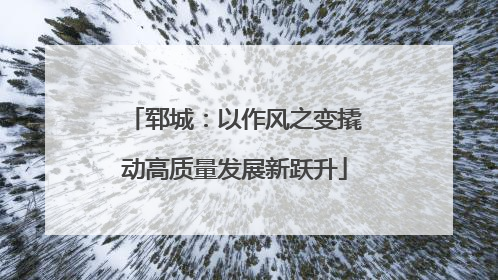 郓城：以作风之变撬动高质量发展新跃升