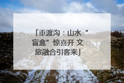 重渡沟：山水“盲盒”惊喜开 文旅融合引客来