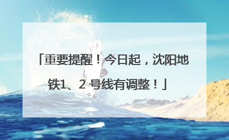 重要提醒！今日起，沈阳地铁1、2 号线有调整！