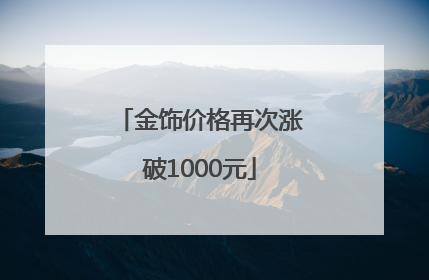 金饰价格再次涨破1000元