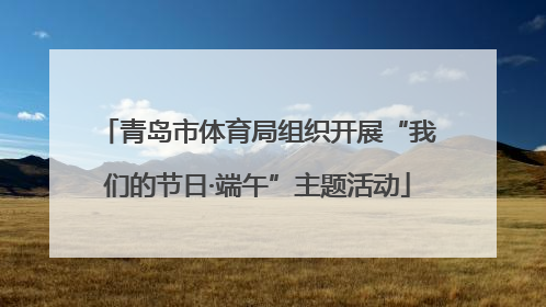 青岛市体育局组织开展“我们的节日·端午”主题活动