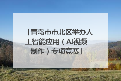 青岛市市北区举办人工智能应用（AI视频制作）专项竞赛