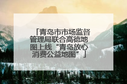青岛市市场监督管理局联合高德地图上线“青岛放心消费公益地图”