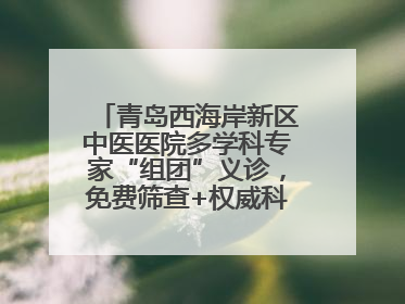 青岛西海岸新区中医医院多学科专家“组团”义诊，免费筛查+权威科普一站式