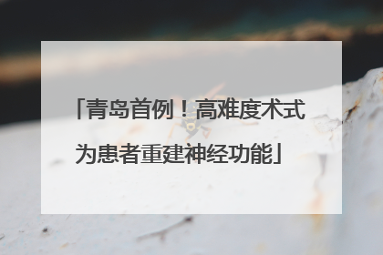青岛首例！高难度术式为患者重建神经功能