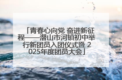 青春心向党 奋进新征程——潜山市河镇初中举行新团员入团仪式暨 2025年度团员大会