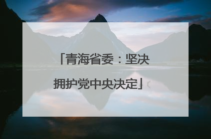 青海省委：坚决拥护党中央决定