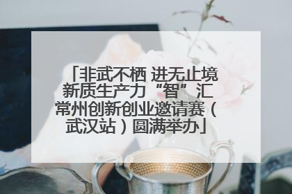 非武不栖 进无止境 新质生产力“智”汇常州创新创业邀请赛（武汉站）圆满举办