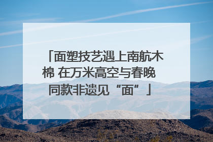 面塑技艺遇上南航木棉 在万米高空与春晚同款非遗见“面”