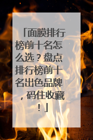 面膜排行榜前十名怎么选？盘点排行榜前十名出色品牌，码住收藏！