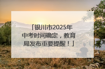 银川市2025年中考时间确定，教育局发布重要提醒！