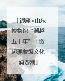 银座×山东博物馆“潮越五千年”：掀起现象级文化消费潮