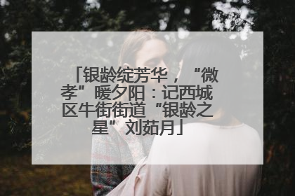 银龄绽芳华，“微孝”暖夕阳：记西城区牛街街道“银龄之星”刘茹月