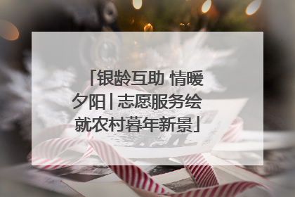 银龄互助 情暖夕阳│志愿服务绘就农村暮年新景