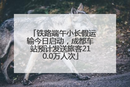 铁路端午小长假运输今日启动，成都车站预计发送旅客210.0万人次