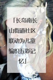 长岛南长山街道社区联动为儿童编织五彩记忆