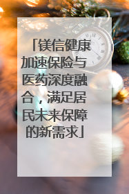 镁信健康加速保险与医药深度融合，满足居民未来保障的新需求