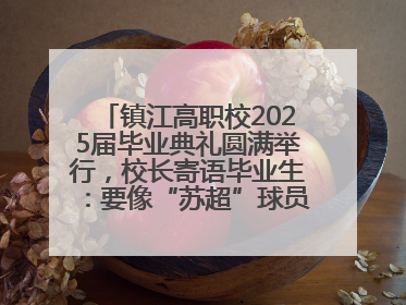 镇江高职校2025届毕业典礼圆满举行，校长寄语毕业生：要像“苏超”球员一样永不放弃
