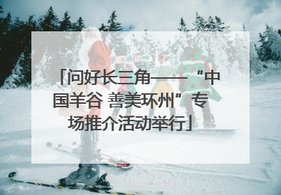 问好长三角——“中国羊谷 善美环州”专场推介活动举行