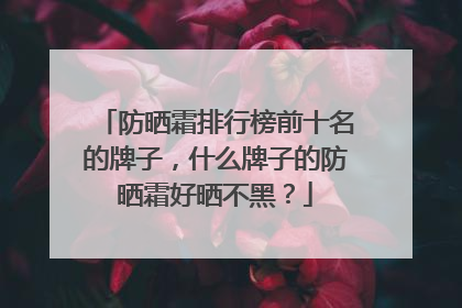 防晒霜排行榜前十名的牌子，什么牌子的防晒霜好晒不黑？