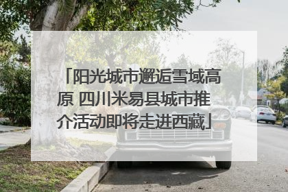 阳光城市邂逅雪域高原 四川米易县城市推介活动即将走进西藏