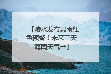 陵水发布暴雨红色预警！未来三天海南天气→