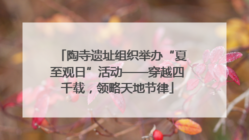陶寺遗址组织举办“夏至观日”活动——穿越四千载，领略天地节律