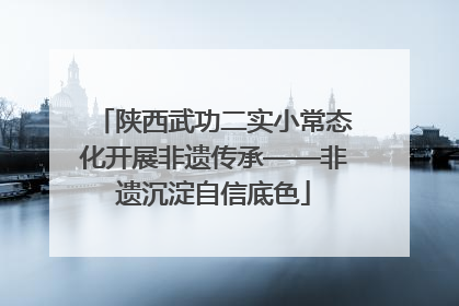 陕西武功二实小常态化开展非遗传承——非遗沉淀自信底色