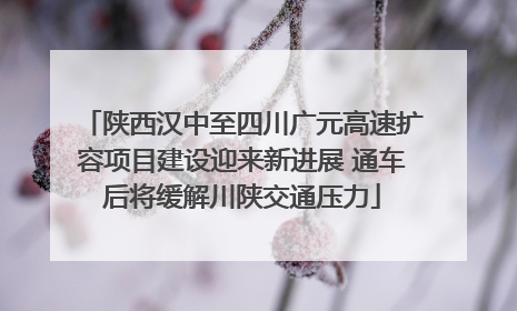 陕西汉中至四川广元高速扩容项目建设迎来新进展 通车后将缓解川陕交通压力