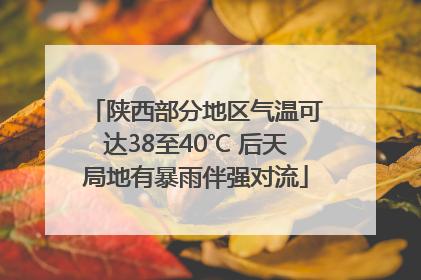 陕西部分地区气温可达38至40℃ 后天局地有暴雨伴强对流