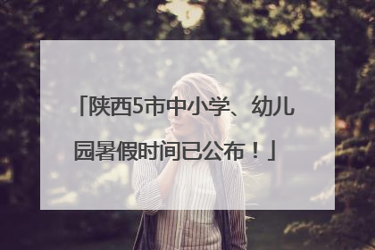 陕西5市中小学、幼儿园暑假时间已公布！