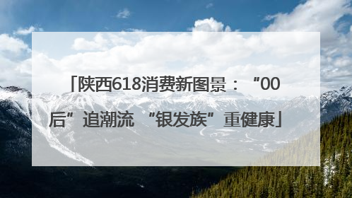 陕西618消费新图景：“00后”追潮流 “银发族”重健康