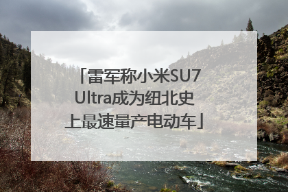 雷军称小米SU7 Ultra成为纽北史上最速量产电动车