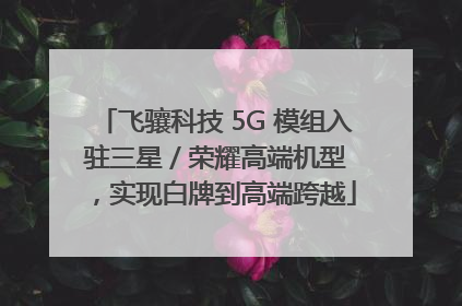 飞骧科技 5G 模组入驻三星 / 荣耀高端机型，实现白牌到高端跨越