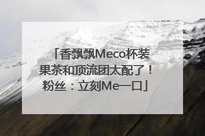 香飘飘Meco杯装果茶和顶流团太配了！粉丝：立刻Me一口