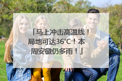 马上冲击高温线！局地可达36℃！本周安徽仍多雨！