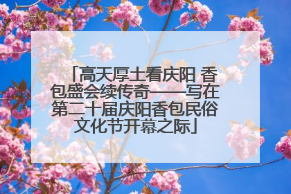 高天厚土看庆阳 香包盛会续传奇——写在第二十届庆阳香包民俗文化节开幕之际