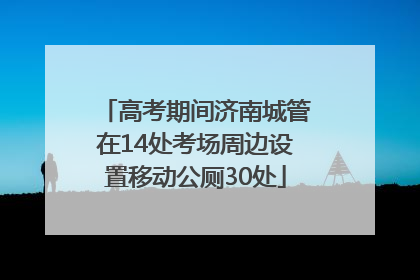 高考期间济南城管在14处考场周边设置移动公厕30处