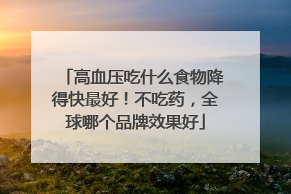 高血压吃什么食物降得快最好！不吃药，全球哪个品牌效果好