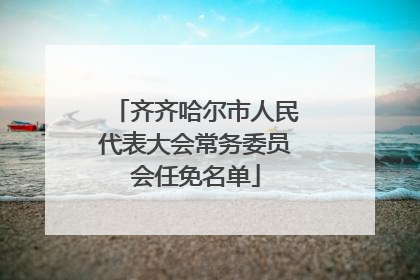 齐齐哈尔市人民代表大会常务委员会任免名单